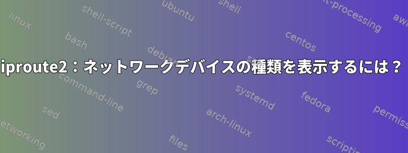 iproute2：ネットワークデバイスの種類を表示するには？