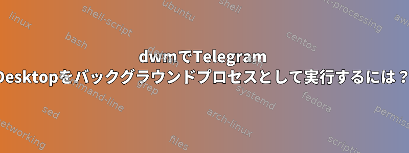 dwmでTelegram Desktopをバックグラウンドプロセスとして実行するには？