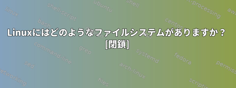 Linuxにはどのようなファイルシステムがありますか？ [閉鎖]