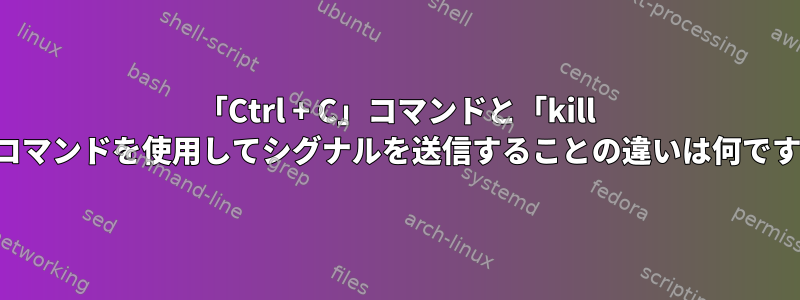 「Ctrl + C」コマンドと「kill -2」コマンドを使用してシグナルを送信することの違いは何ですか？