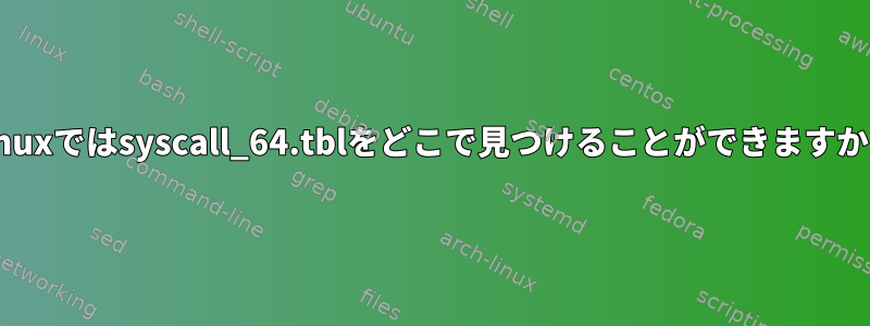 Linuxではsyscall_64.tblをどこで見つけることができますか？