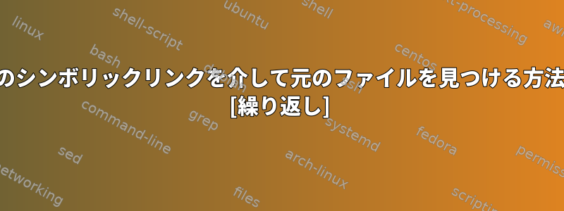 複数のシンボリックリンクを介して元のファイルを見つける方法は？ [繰り返し]