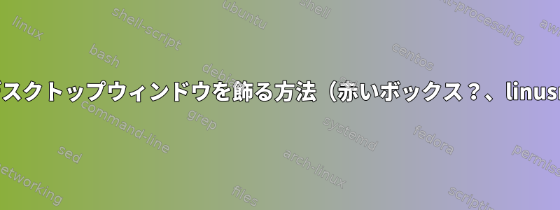 コマンドラインでデスクトップウィンドウを飾る方法（赤いボックス？、linusmint-cinnamon）