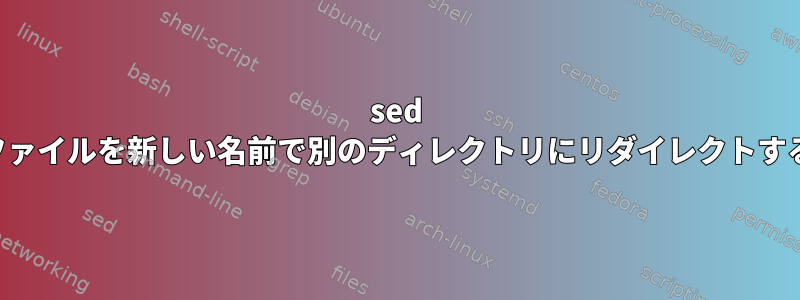 sed ファイルを新しい名前で別のディレクトリにリダイレクトする