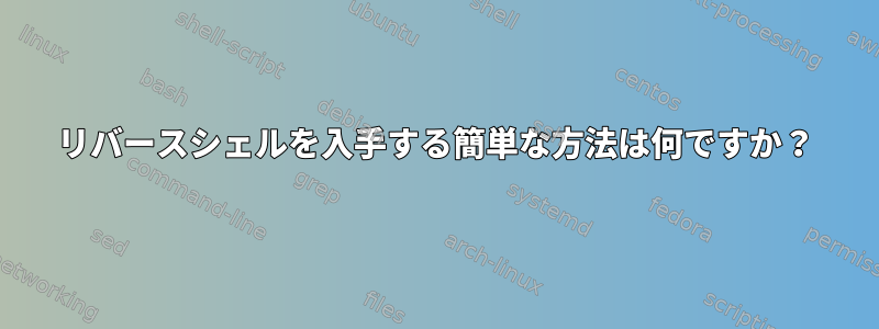 リバースシェルを入手する簡単な方法は何ですか？