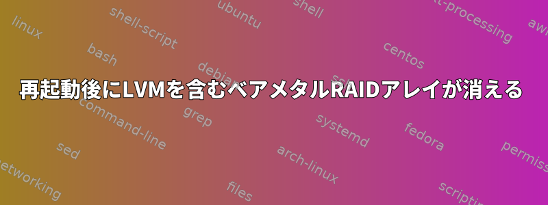 再起動後にLVMを含むベアメタルRAIDアレイが消える