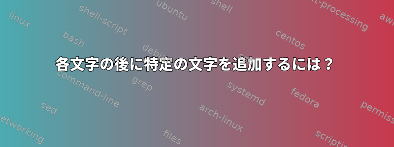 各文字の後に特定の文字を追加するには？