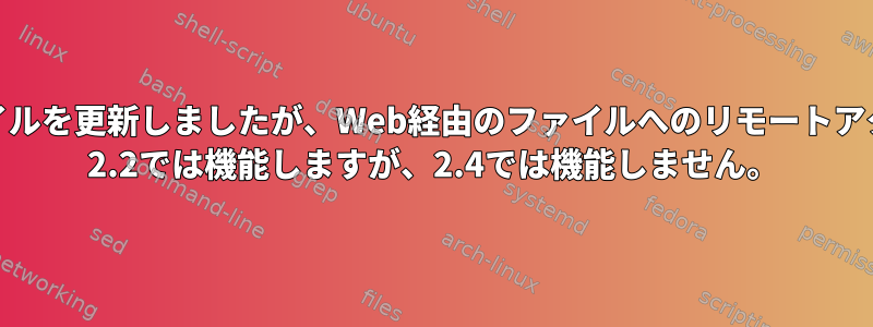 2.4に必要なファイルを更新しましたが、Web経由のファイルへのリモートアクセスがApache 2.2では機能しますが、2.4では機能しません。