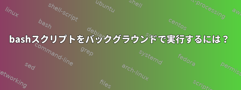 bashスクリプトをバックグラウンドで実行するには？