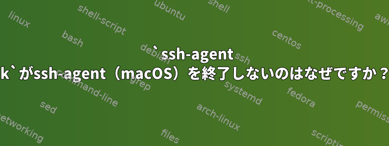 `ssh-agent -k`がssh-agent（macOS）を終了しないのはなぜですか？