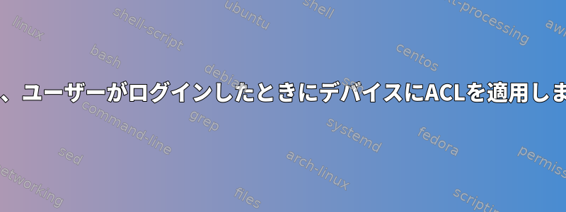 udevは、ユーザーがログインしたときにデバイスにACLを適用しません。