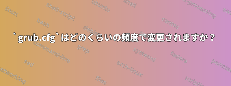 `grub.cfg`はどのくらいの頻度で変更されますか？