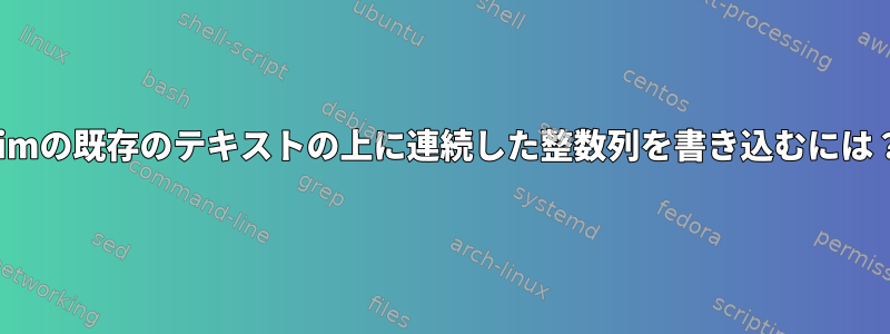 Vimの既存のテキストの上に連続した整数列を書き込むには？