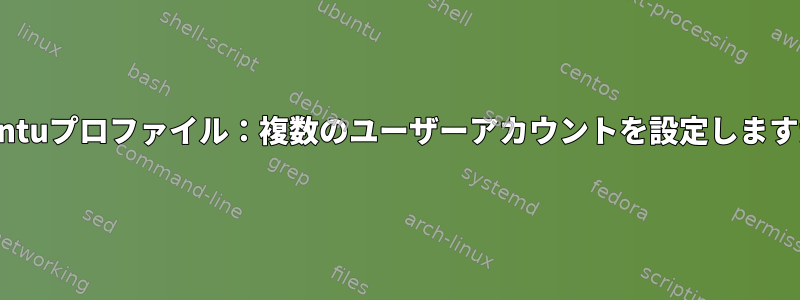 Ubuntuプロファイル：複数のユーザーアカウントを設定しますか？