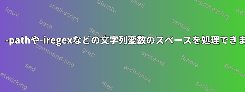 findは、-pathや-iregexなどの文字列変数のスペースを処理できません。