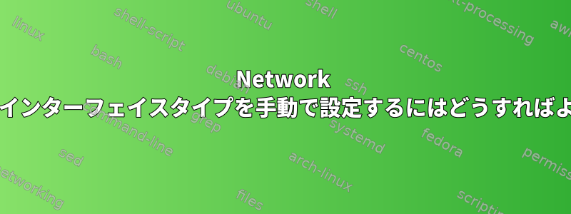 Network Managerでインターフェイスタイプを手動で設定するにはどうすればよいですか？