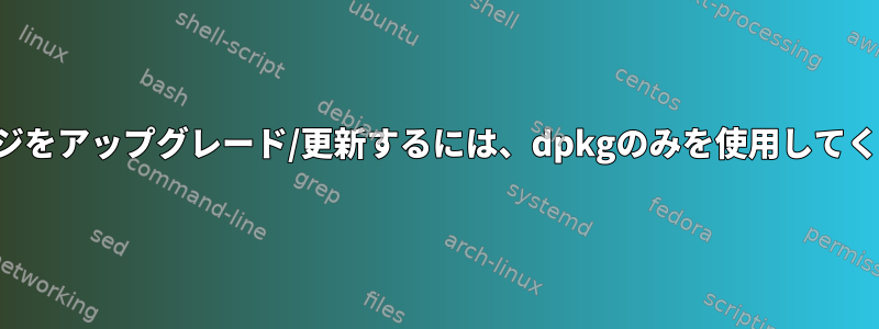 パッケージをアップグレード/更新するには、dpkgのみを使用してください。