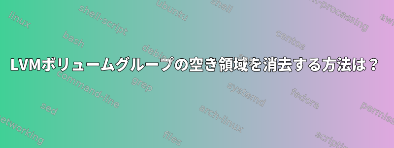 LVMボリュームグループの空き領域を消去する方法は？