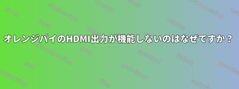 オレンジパイのHDMI出力が機能しないのはなぜですか？