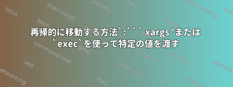 再帰的に移動する方法`:``` xargs 'または `exec`を使って特定の値を渡す