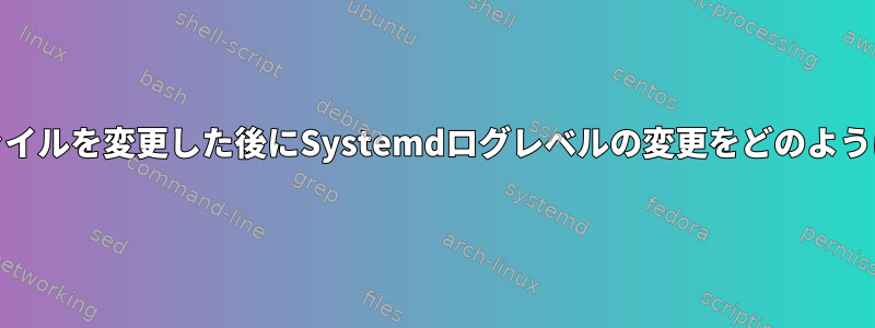 systemd設定ファイルを変更した後にSystemdログレベルの変更をどのように適用しますか？