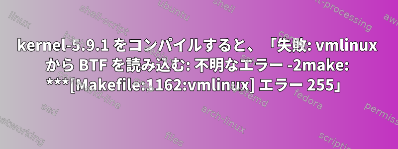 kernel-5.9.1 をコンパイルすると、「失敗: vmlinux から BTF を読み込む: 不明なエラー -2make: ***[Makefile:1162:vmlinux] エラー 255」