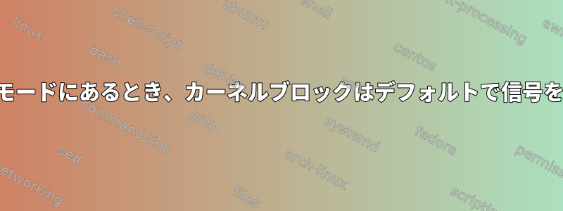 プロセスがカーネルモードにあるとき、カーネルブロックはデフォルトで信号を一時停止しますか？