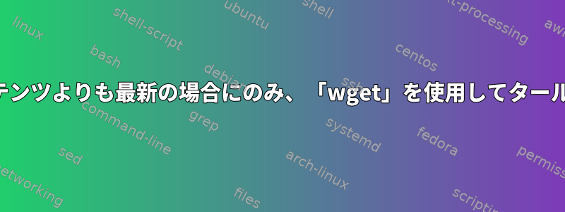 編集時間がローカルで抽出されたコンテンツよりも最新の場合にのみ、「wget」を使用してタールボールをダウンロードしてください。