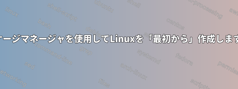 パッケージマネージャを使用してLinuxを「最初から」作成しますか？