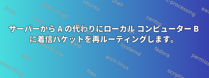 サーバーから A の代わりにローカル コンピューター B に着信パケットを再ルーティングします。