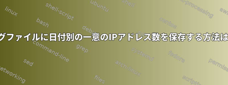 ログファイルに日付別の一意のIPアドレス数を保存する方法は？