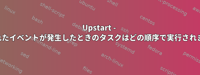 Upstart - 与えられたイベントが発生したときのタスクはどの順序で実行されますか？