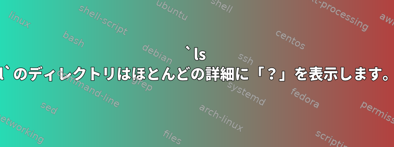 `ls -l`のディレクトリはほとんどの詳細に「？」を表示します。