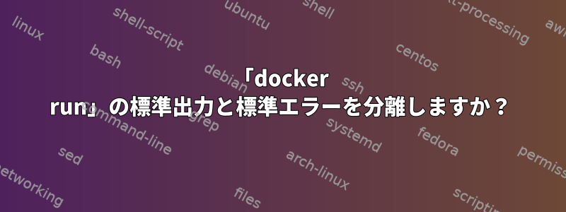 「docker run」の標準出力と標準エラーを分離しますか？