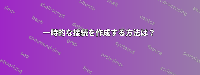 一時的な接続を作成する方法は？