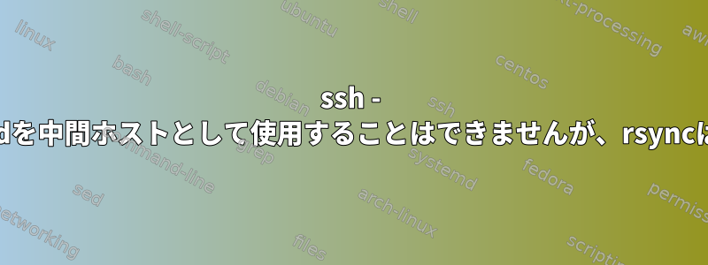 ssh - ProxyCommandを中間ホストとして使用することはできませんが、rsyncは使用できます。