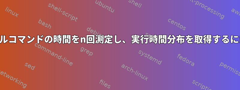 シェルコマンドの時間をn回測定し、実行時間分布を取得するには？