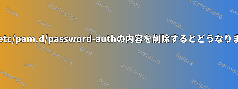 誤って/etc/pam.d/password-authの内容を削除するとどうなりますか？