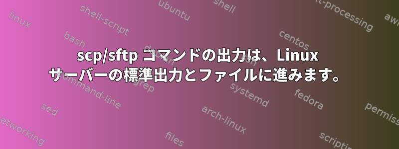 scp/sftp コマンドの出力は、Linux サーバーの標準出力とファイルに進みます。