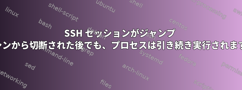 SSH セッションがジャンプ マシンから切断された後でも、プロセスは引き続き実行されます。