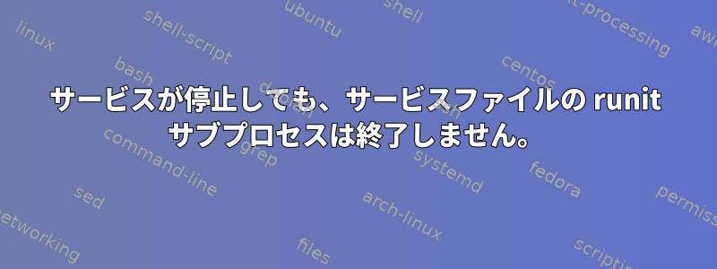 サービスが停止しても、サービスファイルの runit サブプロセスは終了しません。