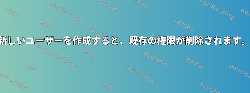 新しいユーザーを作成すると、既存の権限が削除されます。