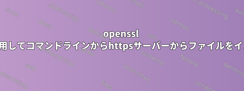 openssl s_clientを使用してコマンドラインからhttpsサーバーからファイルをインポートする