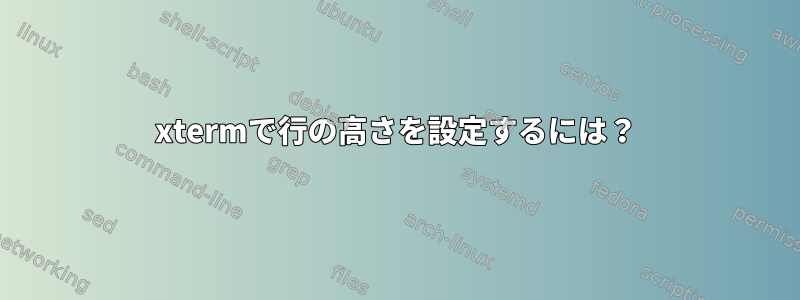 xtermで行の高さを設定するには？