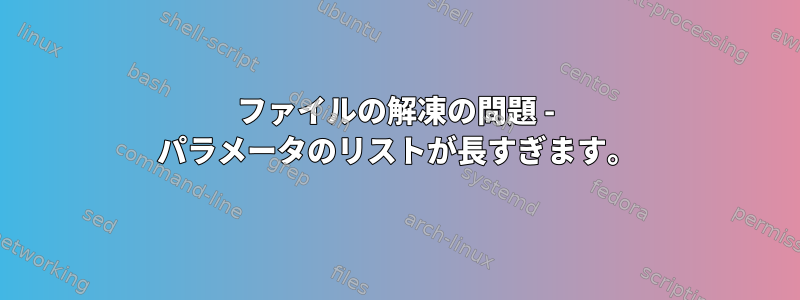 ファイルの解凍の問題 - パラメータのリストが長すぎます。