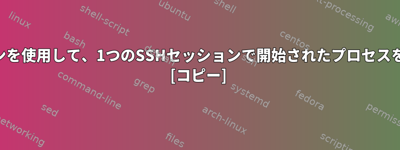 別のSSHセッションを使用して、1つのSSHセッションで開始されたプロセスを分離できますか？ [コピー]