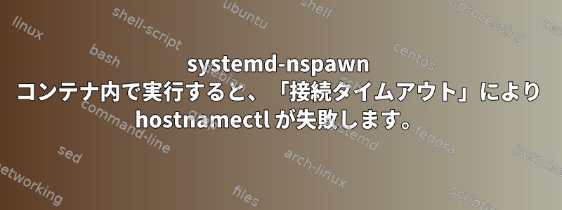 systemd-nspawn コンテナ内で実行すると、「接続タイムアウト」により hostnamectl が失敗します。