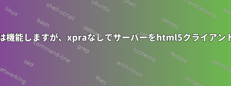 Xpraプロキシ：内部的には機能しますが、xpraなしでサーバーをhtml5クライアントに渡す方法は何ですか？