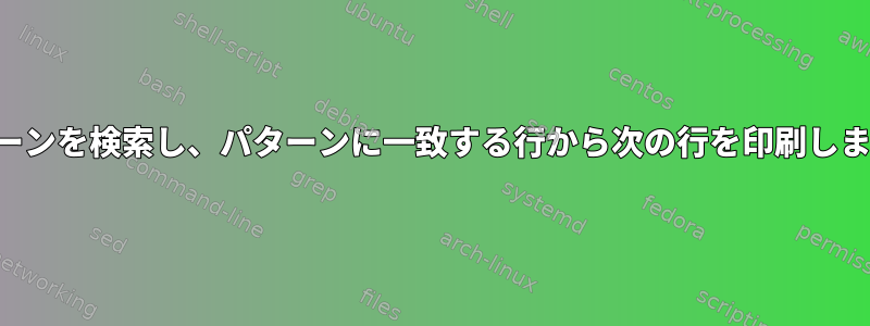 パターンを検索し、パターンに一致する行から次の行を印刷します。