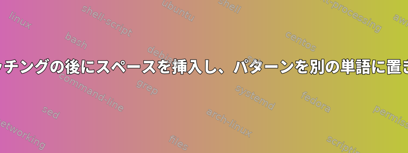 パターンマッチングの後にスペースを挿入し、パターンを別の単語に置き換えます。